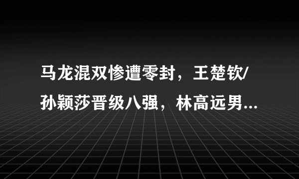马龙混双惨遭零封,王楚钦/孙颖莎晋级八强,林高远男单意外丢局