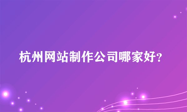 杭州网站制作公司哪家好？