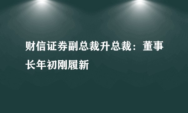 财信证券副总裁升总裁：董事长年初刚履新