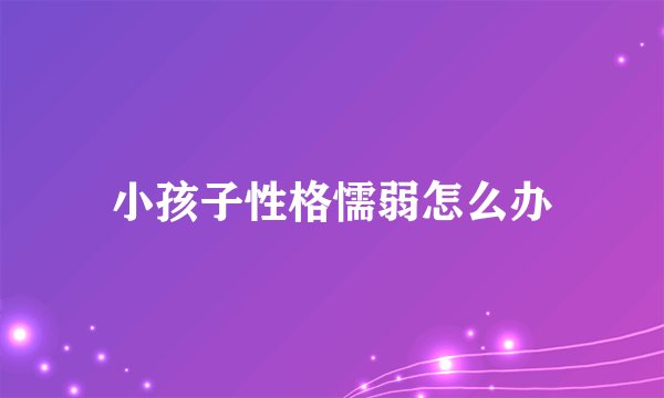 小孩子性格懦弱怎么办