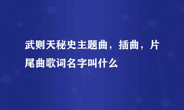 武则天秘史主题曲，插曲，片尾曲歌词名字叫什么