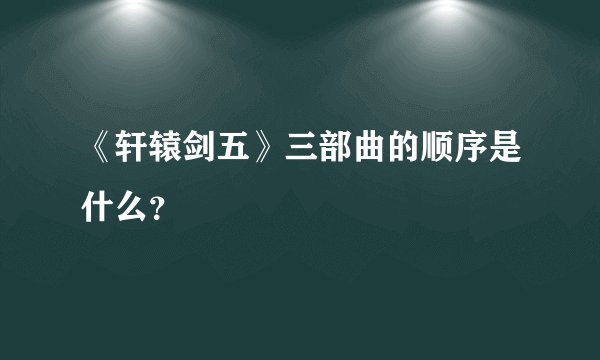 《轩辕剑五》三部曲的顺序是什么？