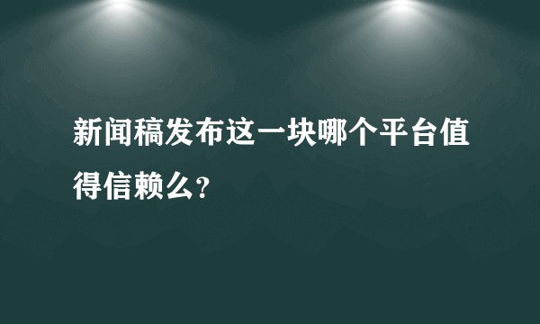 新闻稿发布这一块哪个平台值得信赖么?