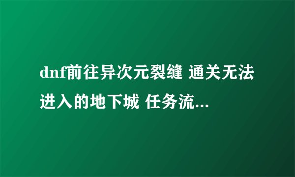 dnf前往异次元裂缝 通关无法进入的地下城 任务流程 求解释