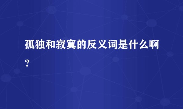 孤独和寂寞的反义词是什么啊？