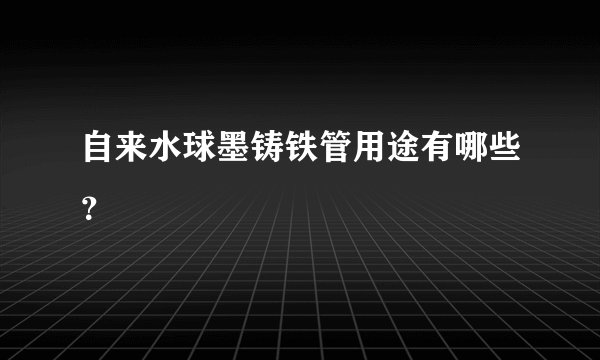 自来水球墨铸铁管用途有哪些？