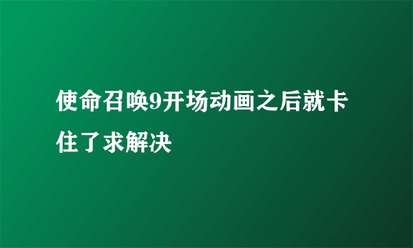 使命召唤9开场动画之后就卡住了求解决