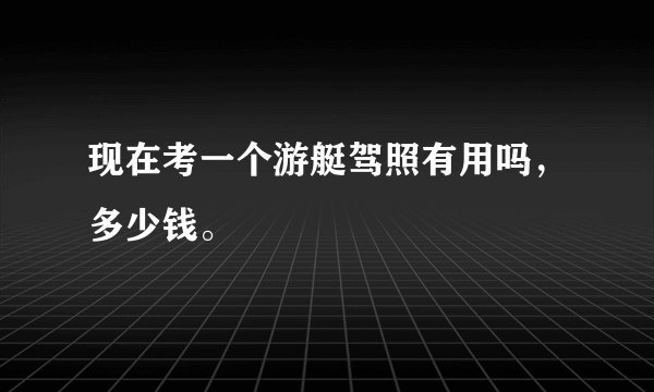 现在考一个游艇驾照有用吗，多少钱。
