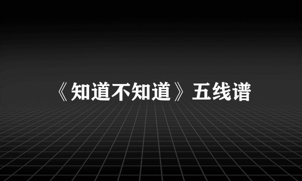 《知道不知道》五线谱