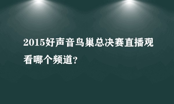 2015好声音鸟巢总决赛直播观看哪个频道？