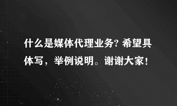 什么是媒体代理业务? 希望具体写，举例说明。谢谢大家！