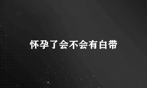 怀孕了会不会有白带