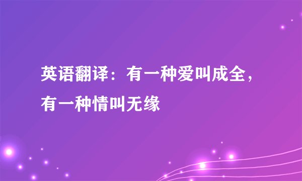 英语翻译：有一种爱叫成全，有一种情叫无缘