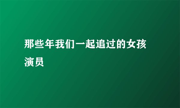 那些年我们一起追过的女孩 演员