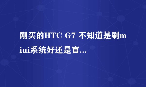刚买的HTC G7 不知道是刷miui系统好还是官方系统好,同志们有用过的么?哪个系统更好一些啊