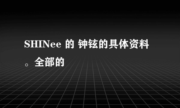 SHINee 的 钟铉的具体资料。全部的