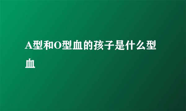 A型和O型血的孩子是什么型血