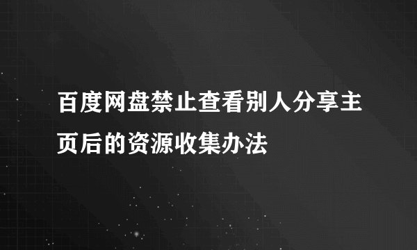 百度网盘禁止查看别人分享主页后的资源收集办法