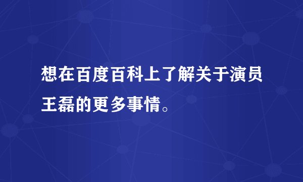 想在百度百科上了解关于演员王磊的更多事情。