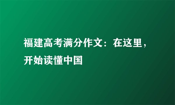 福建高考满分作文：在这里，开始读懂中国