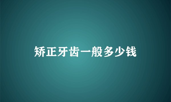 矫正牙齿一般多少钱