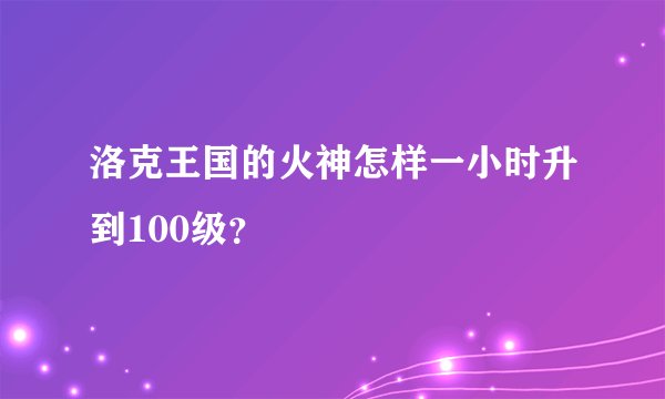洛克王国的火神怎样一小时升到100级?