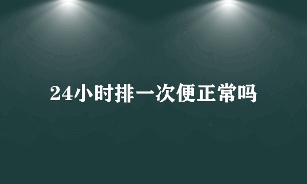 24小时排一次便正常吗