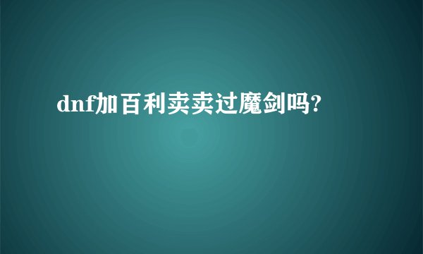 dnf加百利卖卖过魔剑吗?
