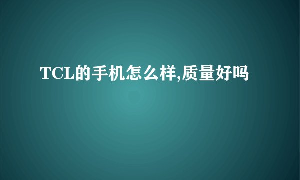 TCL的手机怎么样,质量好吗