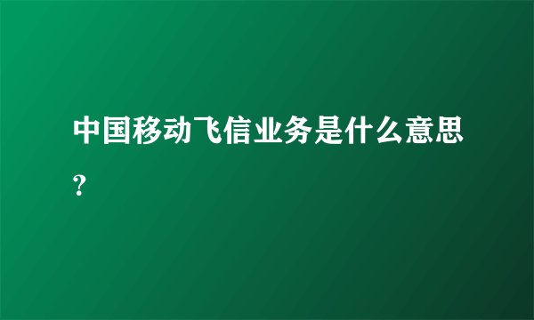 中国移动飞信业务是什么意思？