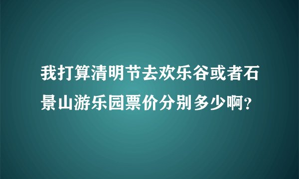 我打算清明节去欢乐谷或者石景山游乐园票价分别多少啊?