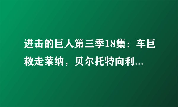 进击的巨人第三季18集:车巨救走莱纳,贝尔托特向利威尔班求救