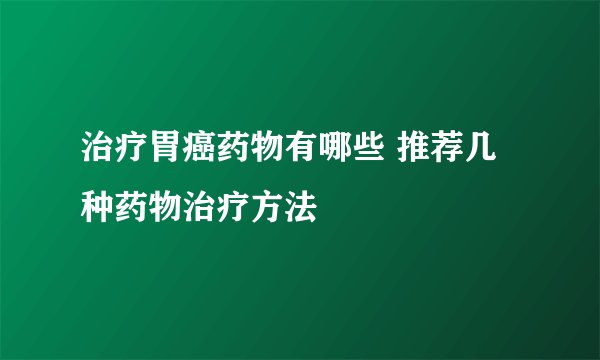 治疗胃癌药物有哪些 推荐几种药物治疗方法
