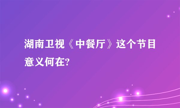 湖南卫视《中餐厅》这个节目意义何在?