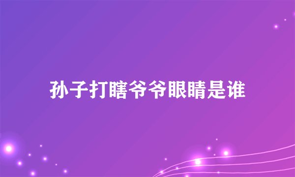 孙子打瞎爷爷眼睛是谁