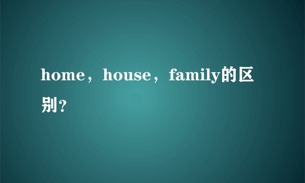 home，house，family的区别？