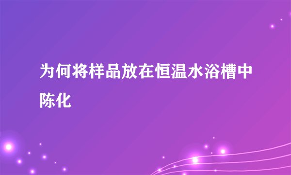 为何将样品放在恒温水浴槽中陈化