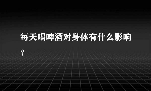 每天喝啤酒对身体有什么影响？