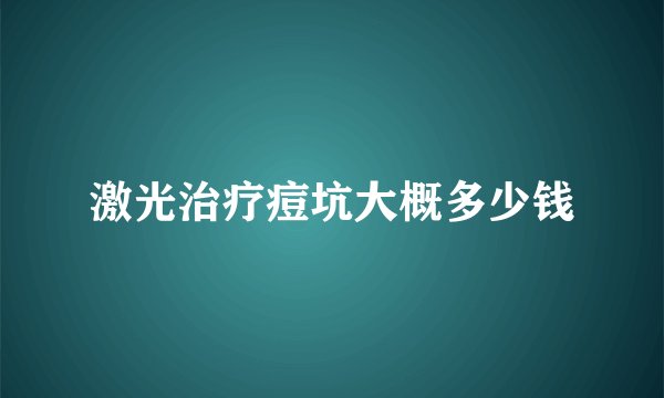 激光治疗痘坑大概多少钱