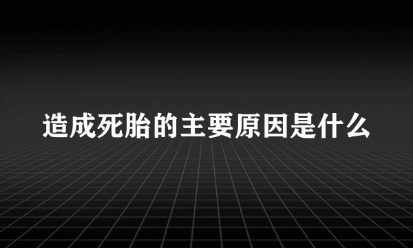造成死胎的主要原因是什么