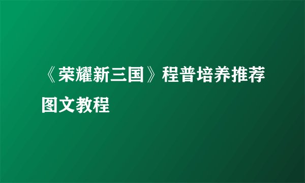 《荣耀新三国》程普培养推荐图文教程