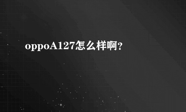 oppoA127怎么样啊？