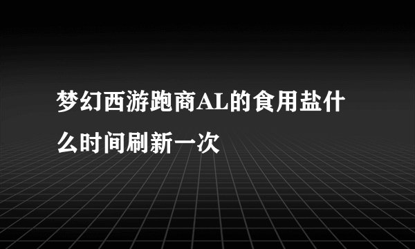 梦幻西游跑商AL的食用盐什么时间刷新一次