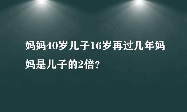 妈妈40岁儿子16岁再过几年妈妈是儿子的2倍？