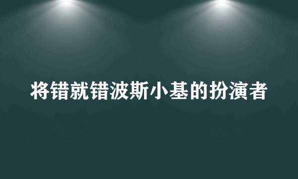 将错就错波斯小基的扮演者