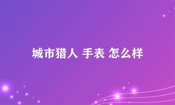 城市猎人 手表 怎么样