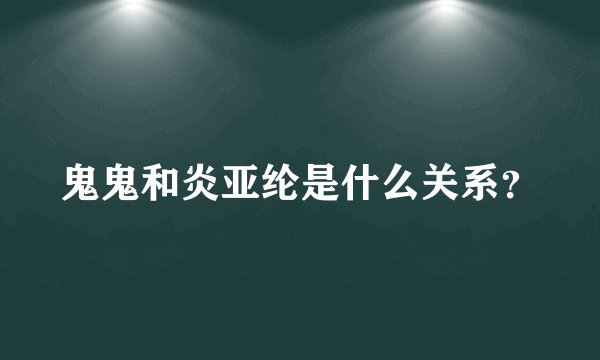鬼鬼和炎亚纶是什么关系？
