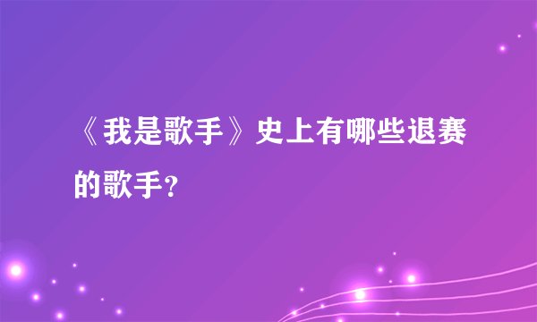 《我是歌手》史上有哪些退赛的歌手?