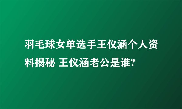 羽毛球女单选手王仪涵个人资料揭秘 王仪涵老公是谁?