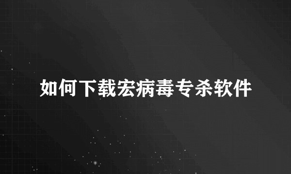 如何下载宏病毒专杀软件